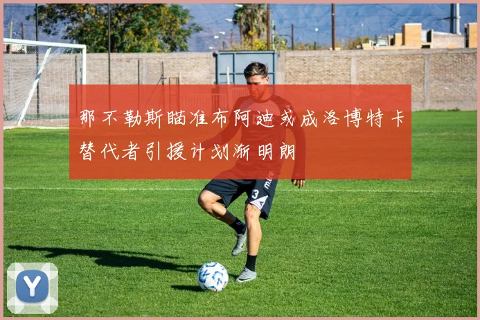 那不勒斯瞄准布阿迪或成洛博特卡替代者引援计划渐明朗