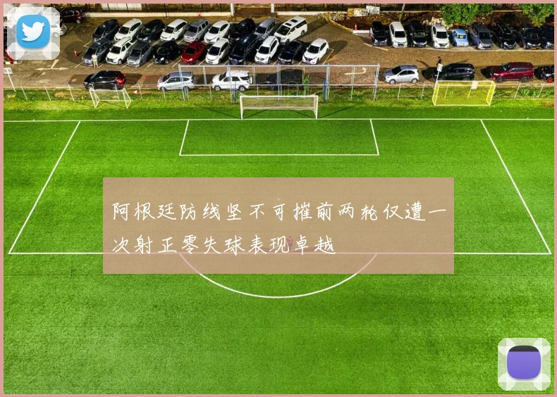 阿根廷防线坚不可摧前两轮仅遭一次射正零失球表现卓越