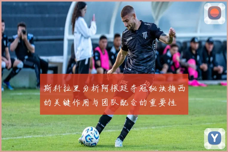 斯科拉里分析阿根廷夺冠秘诀梅西的关键作用与团队配合的重要性