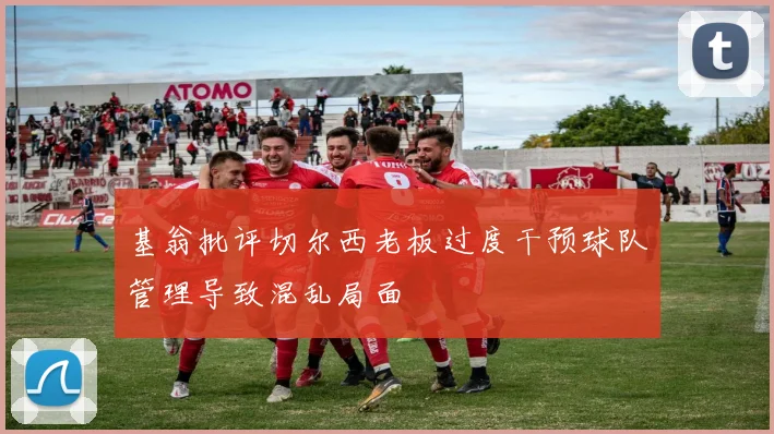 基翁批评切尔西老板过度干预球队管理导致混乱局面