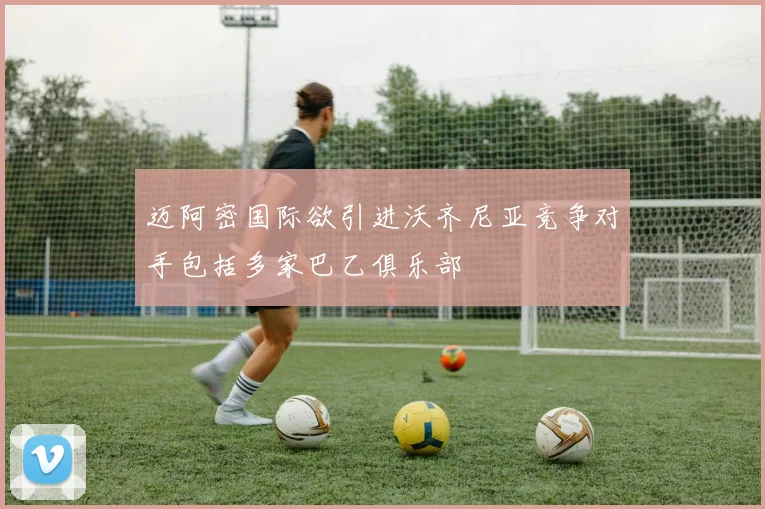 迈阿密国际欲引进沃齐尼亚竞争对手包括多家巴乙俱乐部