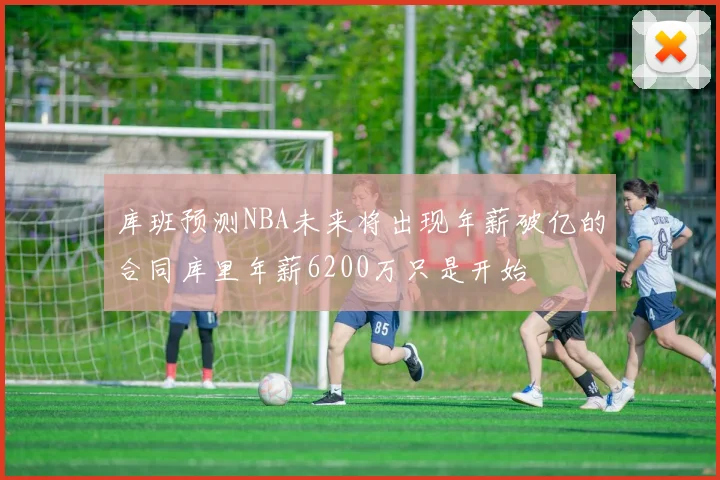 库班预测NBA未来将出现年薪破亿的合同库里年薪6200万只是开始