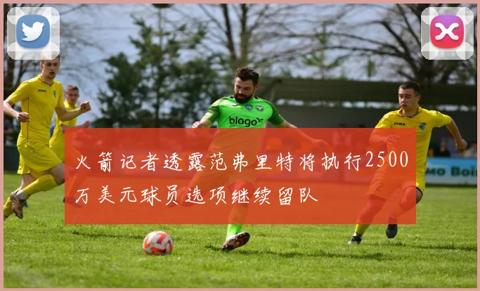 火箭记者透露范弗里特将执行2500万美元球员选项继续留队