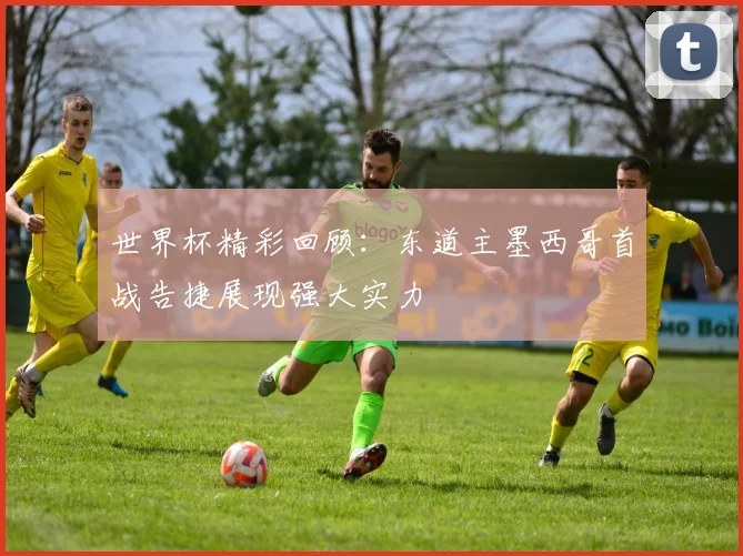 世界杯精彩回顾：东道主墨西哥首战告捷展现强大实力