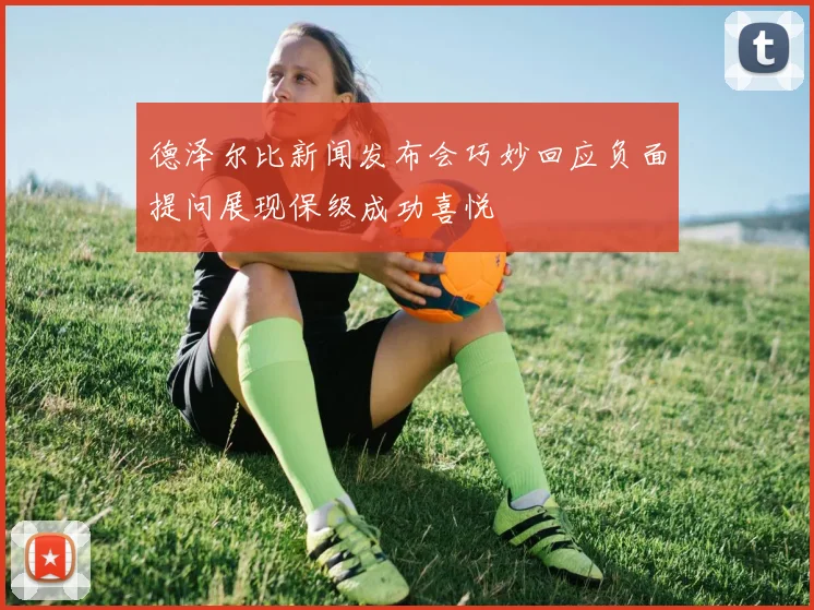 德泽尔比新闻发布会巧妙回应负面提问展现保级成功喜悦