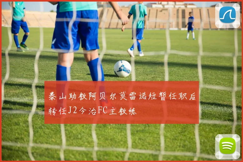 泰山助教阿贝尔莫雷诺短暂任职后转任J2今治FC主教练