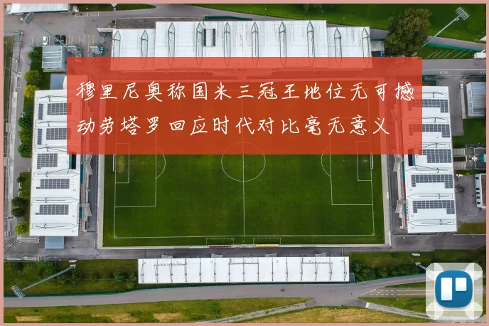 穆里尼奥称国米三冠王地位无可撼动劳塔罗回应时代对比毫无意义