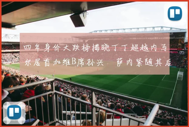 四年身价大跌榜揭晓丁丁超越内马尔居首加维B席孙兴慜萨内紧随其后