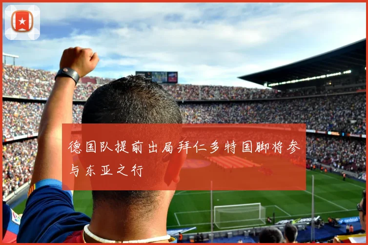 德国队提前出局拜仁多特国脚将参与东亚之行