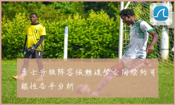 勇士升级阵容依赖追梦合同续约可能性各半分析