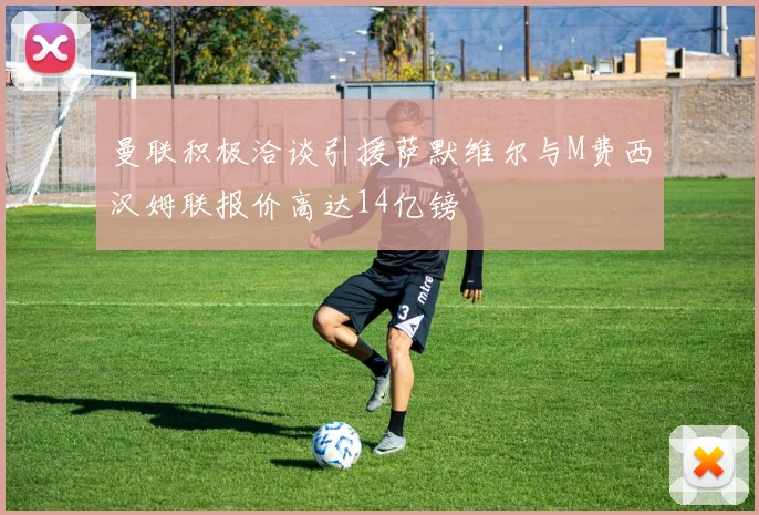 曼联积极洽谈引援萨默维尔与M费西汉姆联报价高达14亿镑