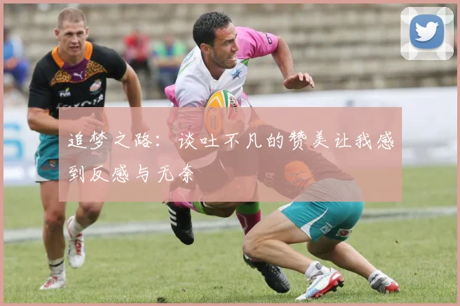 追梦之路：谈吐不凡的赞美让我感到反感与无奈
