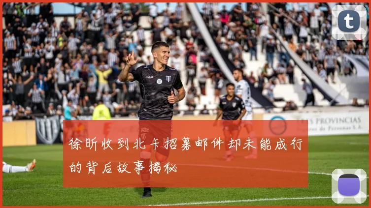 徐昕收到北卡招募邮件却未能成行的背后故事揭秘